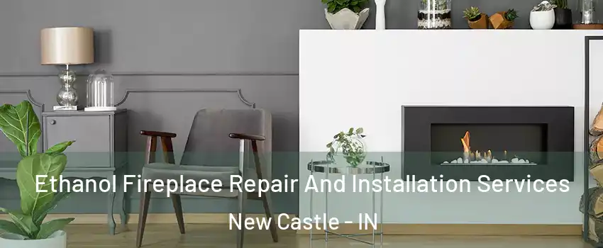 Ethanol Fireplace Repair And Installation Services New Castle - IN